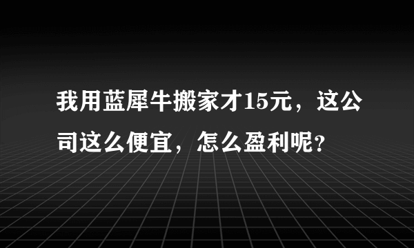 我用蓝犀牛搬家才15元，这公司这么便宜，怎么盈利呢？