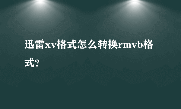 迅雷xv格式怎么转换rmvb格式？