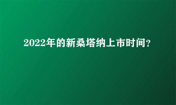 2022年的新桑塔纳上市时间？