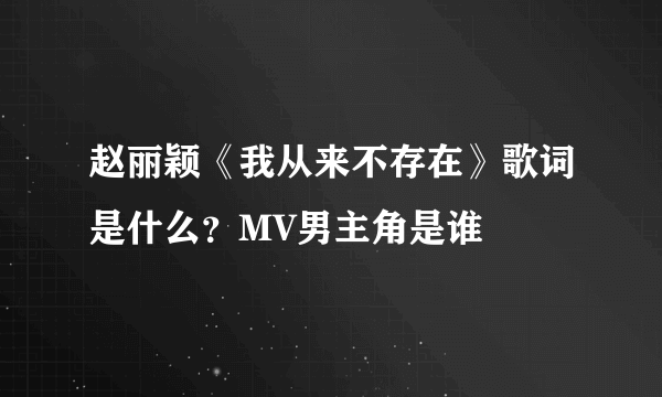 赵丽颖《我从来不存在》歌词是什么？MV男主角是谁