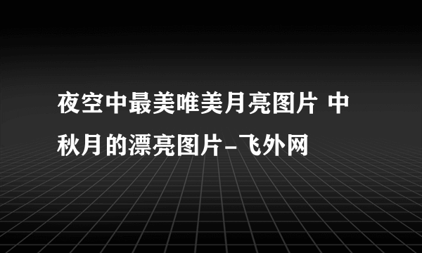 夜空中最美唯美月亮图片 中秋月的漂亮图片-飞外网