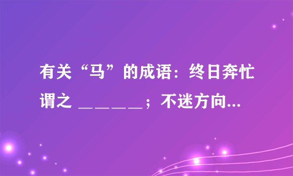 有关“马”的成语：终日奔忙谓之 ＿＿＿＿；不迷方向称 ＿＿＿＿；不乱行止维 ＿＿＿＿；祝事业有成,莫不言 ＿＿＿＿；喻指勇士之奋进常用 ＿＿＿＿；对年老长者知识渊博、经验丰富的赞扬用 ＿＿＿＿.