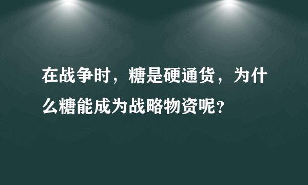 在战争时，糖是硬通货，为什么糖能成为战略物资呢？