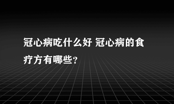 冠心病吃什么好 冠心病的食疗方有哪些？