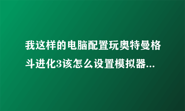 我这样的电脑配置玩奥特曼格斗进化3该怎么设置模拟器才流畅。（是奥特曼进化3）玩游戏的时候慢啊。要快的？