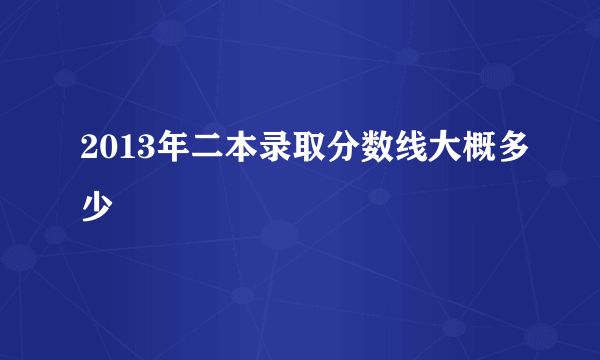 2013年二本录取分数线大概多少