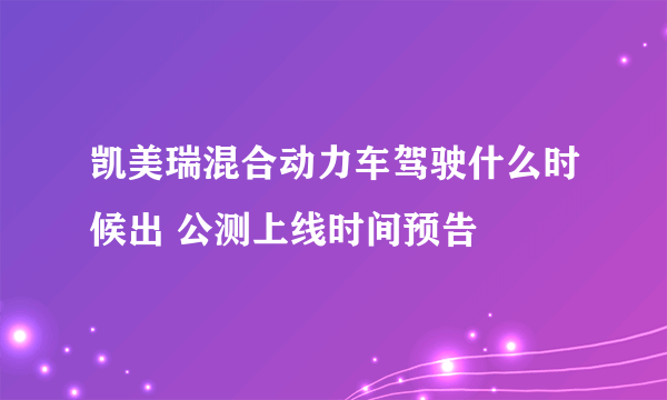 凯美瑞混合动力车驾驶什么时候出 公测上线时间预告