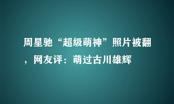 周星驰“超级萌神”照片被翻，网友评：萌过古川雄辉