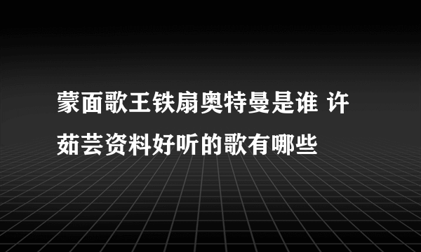 蒙面歌王铁扇奥特曼是谁 许茹芸资料好听的歌有哪些