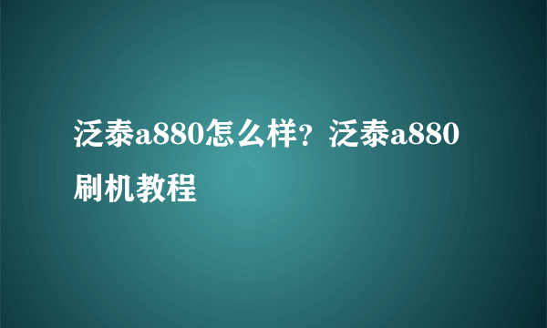 泛泰a880怎么样？泛泰a880刷机教程