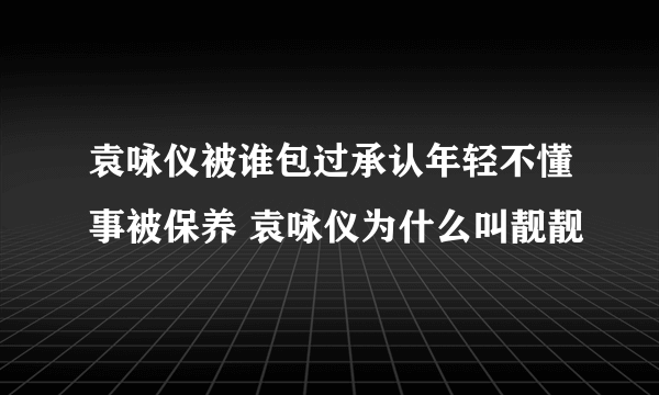 袁咏仪被谁包过承认年轻不懂事被保养 袁咏仪为什么叫靓靓