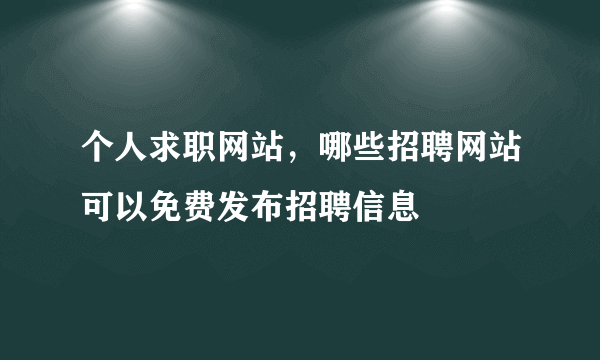 个人求职网站，哪些招聘网站可以免费发布招聘信息