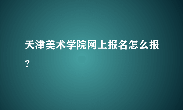 天津美术学院网上报名怎么报？