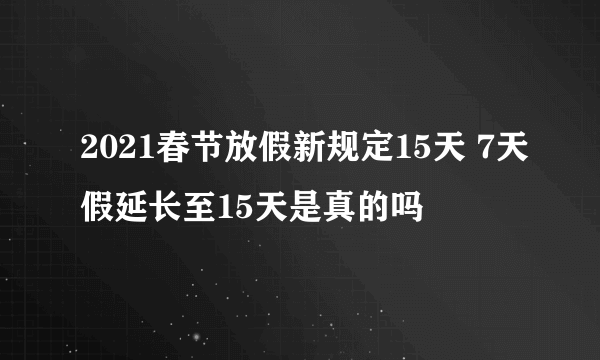 2021春节放假新规定15天 7天假延长至15天是真的吗