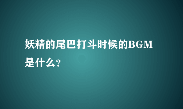 妖精的尾巴打斗时候的BGM是什么？