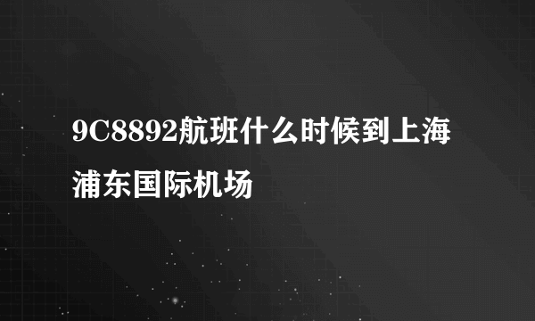 9C8892航班什么时候到上海浦东国际机场