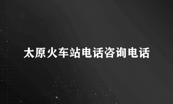 太原火车站电话咨询电话