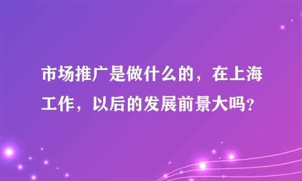 市场推广是做什么的，在上海工作，以后的发展前景大吗？