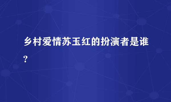 乡村爱情苏玉红的扮演者是谁？