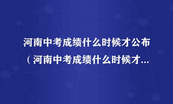 河南中考成绩什么时候才公布（河南中考成绩什么时候才公布在哪里公布）