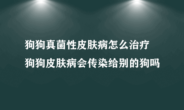 狗狗真菌性皮肤病怎么治疗 狗狗皮肤病会传染给别的狗吗