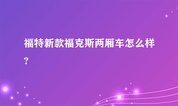 福特新款福克斯两厢车怎么样?