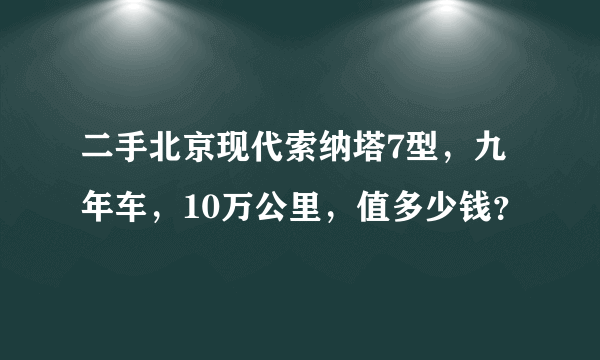 二手北京现代索纳塔7型，九年车，10万公里，值多少钱？