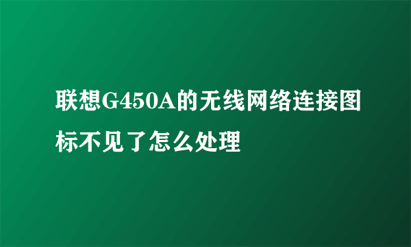 联想G450A的无线网络连接图标不见了怎么处理