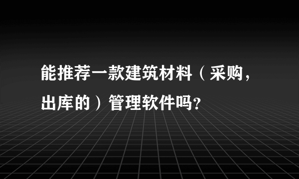 能推荐一款建筑材料（采购，出库的）管理软件吗？