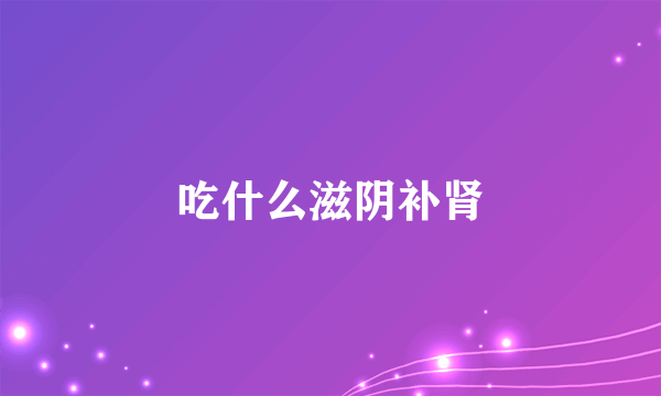 吃什么滋阴补肾