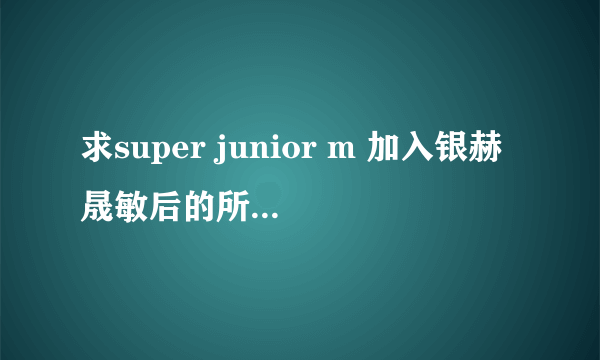 求super junior m 加入银赫晟敏后的所有综艺节目。拜托了。