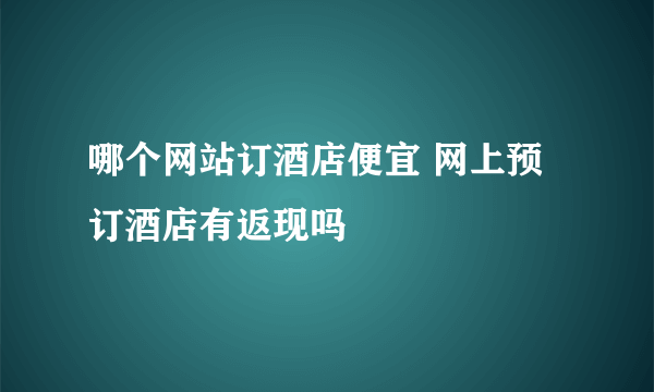 哪个网站订酒店便宜 网上预订酒店有返现吗