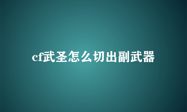 cf武圣怎么切出副武器