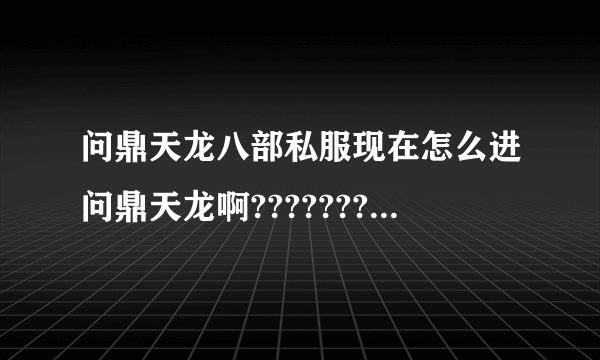 问鼎天龙八部私服现在怎么进问鼎天龙啊???????????