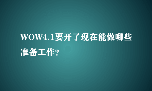 WOW4.1要开了现在能做哪些准备工作？