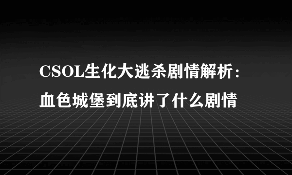 CSOL生化大逃杀剧情解析：血色城堡到底讲了什么剧情