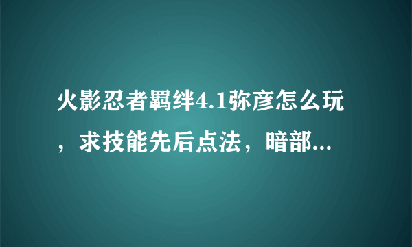 火影忍者羁绊4.1弥彦怎么玩，求技能先后点法，暗部以上，修仙，单通多人通攻略都可，好的加分