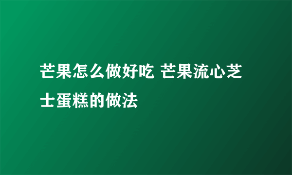 芒果怎么做好吃 芒果流心芝士蛋糕的做法