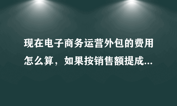 现在电子商务运营外包的费用怎么算，如果按销售额提成，大约要付给外包公司销售额的百分之几？