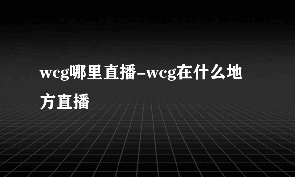 wcg哪里直播-wcg在什么地方直播