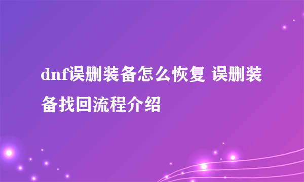 dnf误删装备怎么恢复 误删装备找回流程介绍