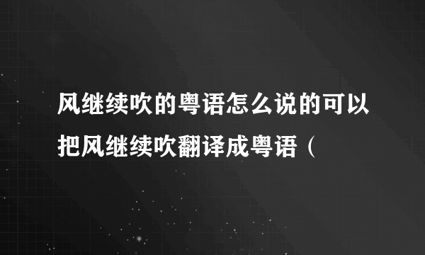 风继续吹的粤语怎么说的可以把风继续吹翻译成粤语（