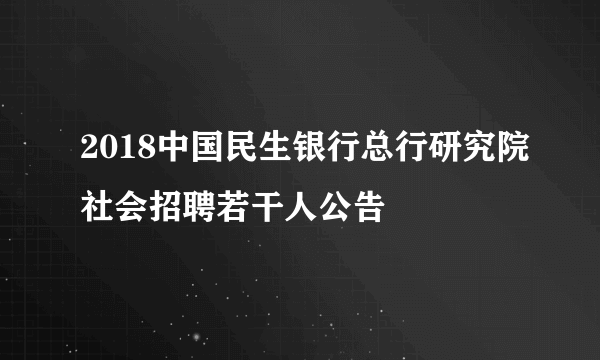 2018中国民生银行总行研究院社会招聘若干人公告