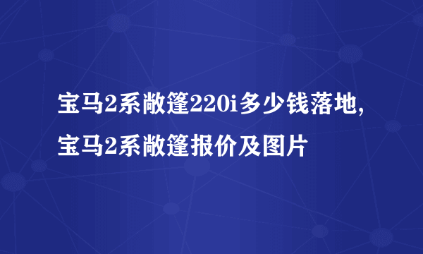 宝马2系敞篷220i多少钱落地,宝马2系敞篷报价及图片