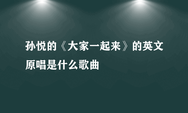 孙悦的《大家一起来》的英文原唱是什么歌曲