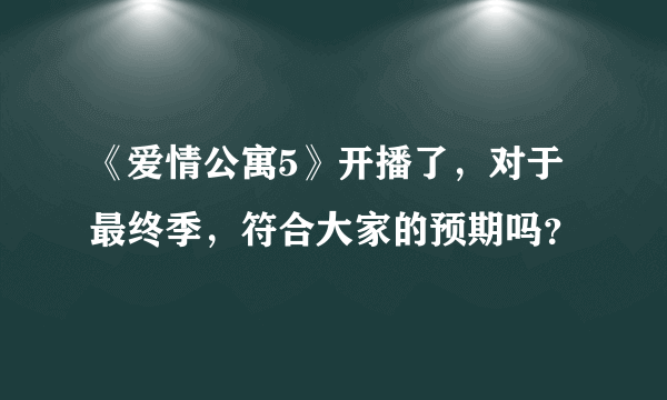 《爱情公寓5》开播了，对于最终季，符合大家的预期吗？