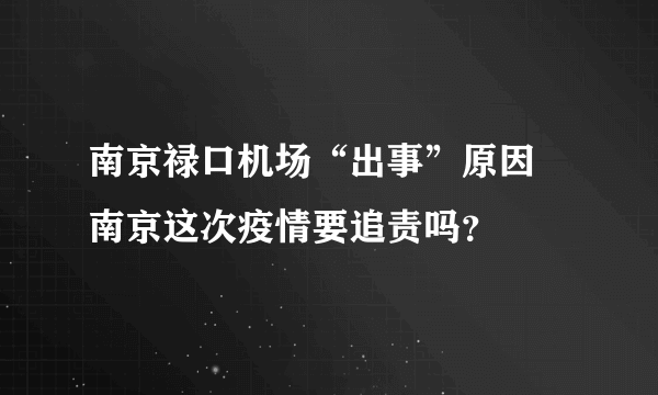 南京禄口机场“出事”原因 南京这次疫情要追责吗？