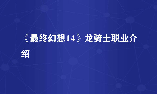 《最终幻想14》龙骑士职业介绍