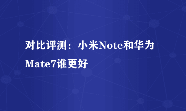 对比评测：小米Note和华为Mate7谁更好