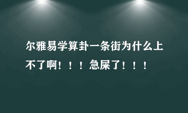 尔雅易学算卦一条街为什么上不了啊！！！急屎了！！！